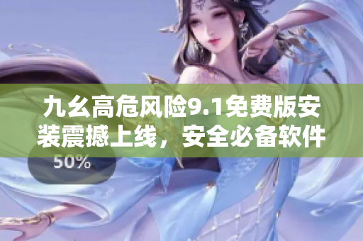 九幺高危風(fēng)險(xiǎn)9.1免費(fèi)版安裝震撼上線，安全必備軟件！