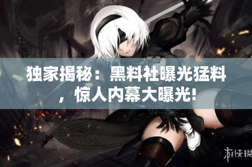 獨(dú)家揭秘：黑料社曝光猛料，驚人內(nèi)幕大曝光!