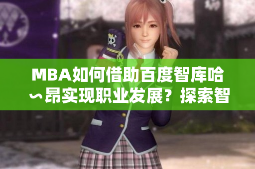 MBA如何借助百度智庫(kù)哈∽昂實(shí)現(xiàn)職業(yè)發(fā)展？探索智庫(kù)資源在MBA教育中的應(yīng)用價(jià)值