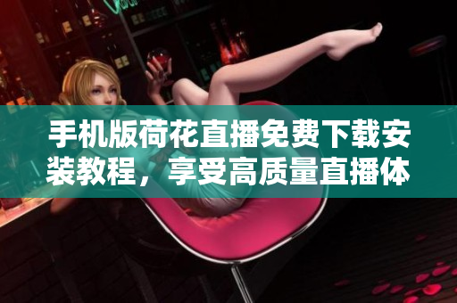 手機(jī)版荷花直播免費(fèi)下載安裝教程，享受高質(zhì)量直播體驗(yàn)