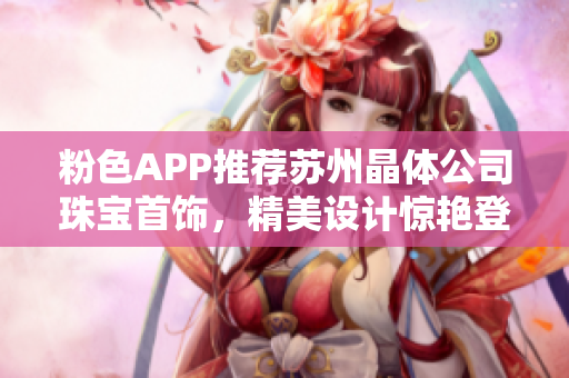 粉色APP推薦蘇州晶體公司珠寶首飾，精美設(shè)計驚艷登場
