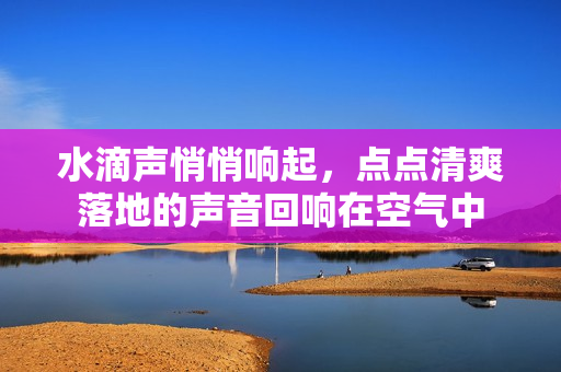 水滴聲悄悄響起，點(diǎn)點(diǎn)清爽落地的聲音回響在空氣中