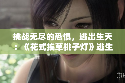 挑戰(zhàn)無盡的恐懼，逃出生天：《花式挨草桃子燈》逃生游戲帶你體驗驚險刺激！