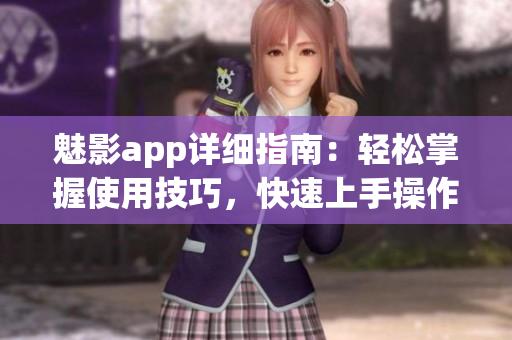 魅影app詳細指南：輕松掌握使用技巧，快速上手操作指引