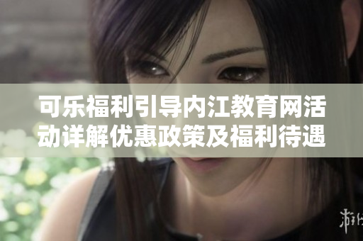 可樂福利引導(dǎo)內(nèi)江教育網(wǎng)活動詳解優(yōu)惠政策及福利待遇全面解讀