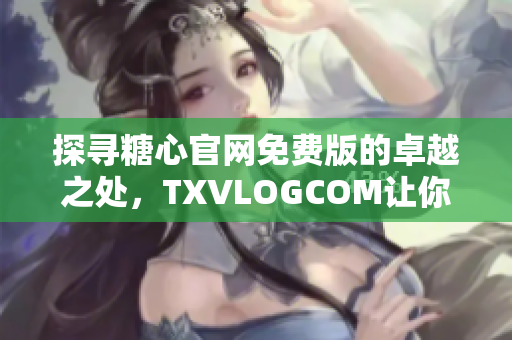 探尋糖心官網(wǎng)免費(fèi)版的卓越之處，TXVLOGCOM讓你大飽眼福！