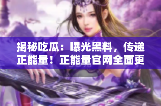 揭秘吃瓜：曝光黑料，傳遞正能量！正能量官網(wǎng)全面更新！