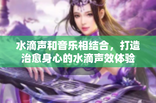 水滴聲和音樂相結(jié)合，打造治愈身心的水滴聲效體驗(yàn)