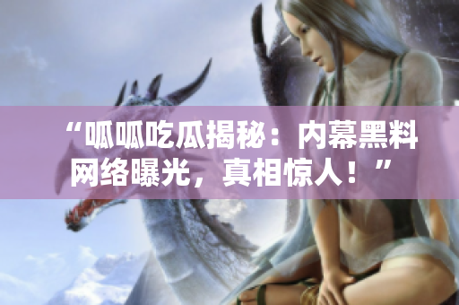 “呱呱吃瓜揭秘：內(nèi)幕黑料網(wǎng)絡曝光，真相驚人！”
