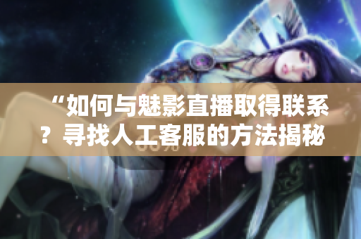 “如何與魅影直播取得聯(lián)系？尋找人工客服的方法揭秘！”