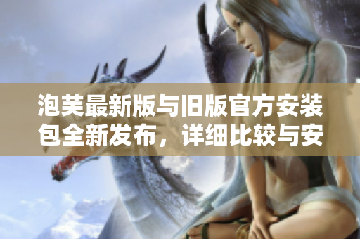 泡芙最新版與舊版官方安裝包全新發(fā)布，詳細比較與安裝指南