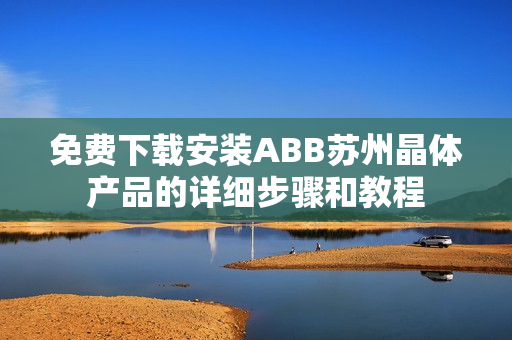 免費(fèi)下載安裝ABB蘇州晶體產(chǎn)品的詳細(xì)步驟和教程