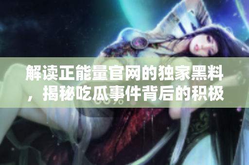 解讀正能量官網(wǎng)的獨(dú)家黑料，揭秘吃瓜事件背后的積極力量