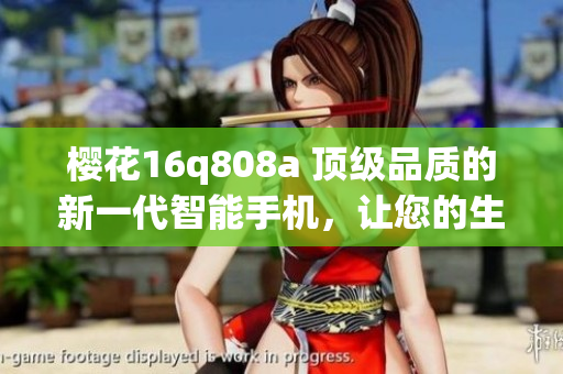 櫻花16q808a 頂級品質(zhì)的新一代智能手機，讓您的生活更加精彩