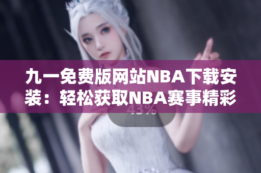 九一免費版網(wǎng)站NBA下載安裝：輕松獲取NBA賽事精彩內(nèi)容