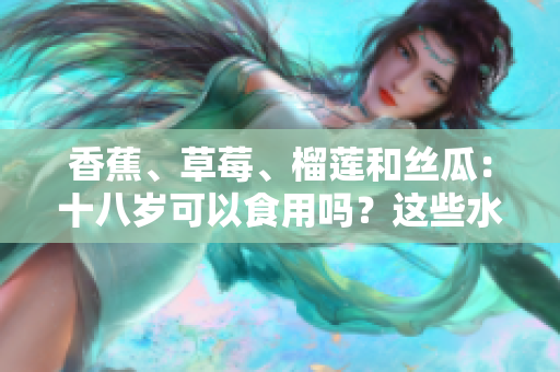香蕉、草莓、榴蓮和絲瓜：十八歲可以食用嗎？這些水果適合青少年嗎？