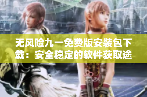 無風險九一免費版安裝包下載：安全穩(wěn)定的軟件獲取途徑