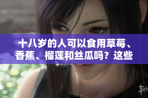 十八歲的人可以食用草莓、香蕉、榴蓮和絲瓜嗎？這些水果是否適合青少年食用？