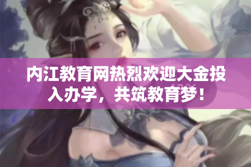 內(nèi)江教育網(wǎng)熱烈歡迎大金投入辦學，共筑教育夢！