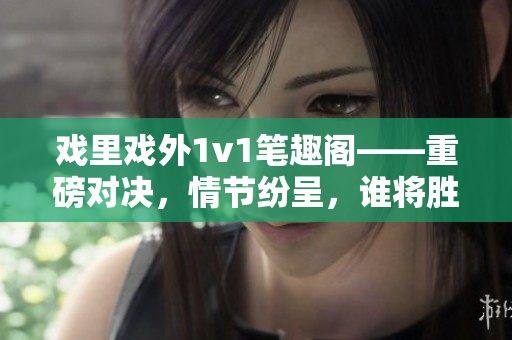 戲里戲外1v1筆趣閣——重磅對(duì)決，情節(jié)紛呈，誰(shuí)將勝出？