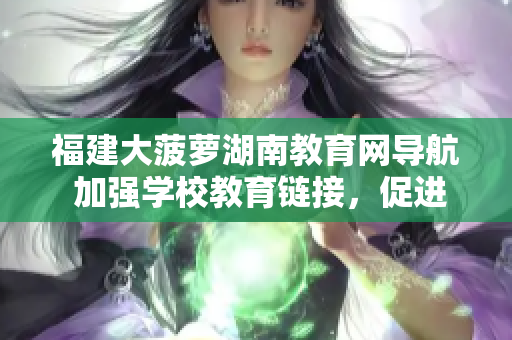 福建大菠蘿湖南教育網(wǎng)導航 加強學校教育鏈接，促進地區(qū)教學資源分享