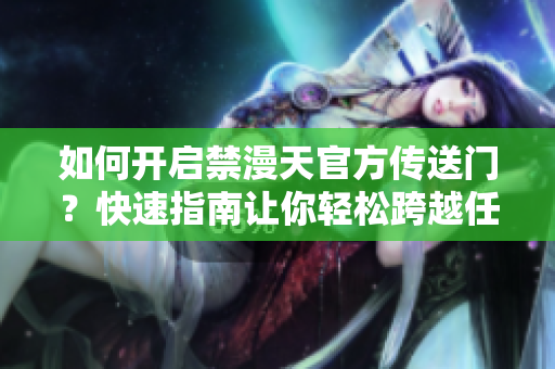 如何開啟禁漫天官方傳送門？快速指南讓你輕松跨越任務(wù)關(guān)卡