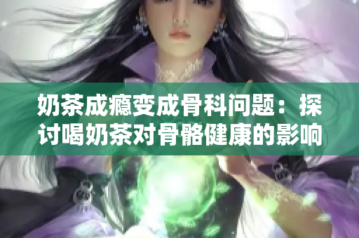 奶茶成癮變成骨科問題：探討喝奶茶對骨骼健康的影響