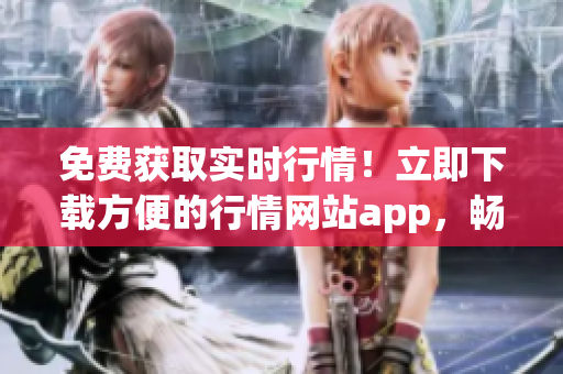 免費(fèi)獲取實(shí)時行情！立即下載方便的行情網(wǎng)站app，暢享市場趨勢與交易提示