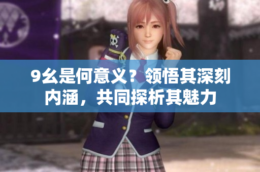9幺是何意義？領(lǐng)悟其深刻內(nèi)涵，共同探析其魅力