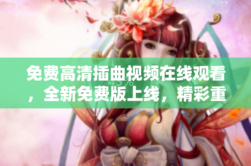 免費(fèi)高清插曲視頻在線觀看，全新免費(fèi)版上線，精彩重播不容錯過！