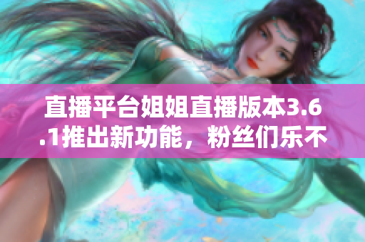 直播平臺(tái)姐姐直播版本3.6.1推出新功能，粉絲們樂不思蜀