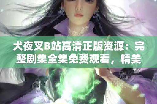 犬夜叉B站高清正版資源：完整劇集全集免費(fèi)觀看，精美畫質(zhì)帶你體驗(yàn)全新古風(fēng)世界
