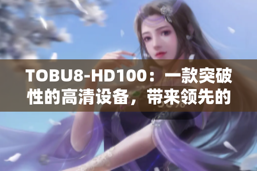 TOBU8-HD100：一款突破性的高清設(shè)備，帶來領(lǐng)先的視頻體驗(yàn)