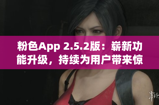 粉色App 2.5.2版：嶄新功能升級，持續(xù)為用戶帶來驚喜