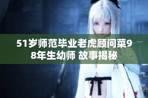 51歲師范畢業(yè)老虎顧問菜98年生幼師 故事揭秘