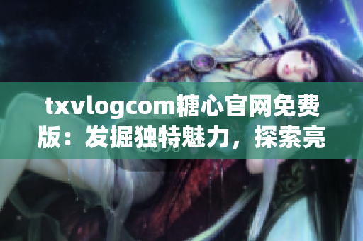 txvlogcom糖心官網(wǎng)免費(fèi)版：發(fā)掘獨(dú)特魅力，探索亮點(diǎn)無限