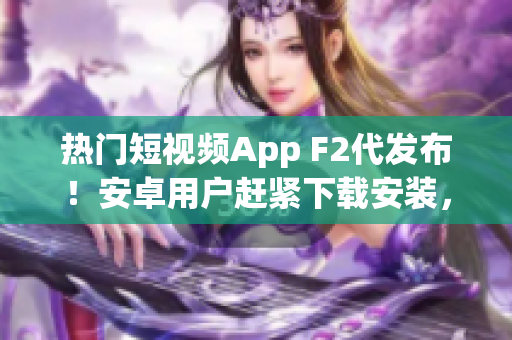 熱門短視頻App F2代發(fā)布！安卓用戶趕緊下載安裝，精彩視頻等你來(lái)看
