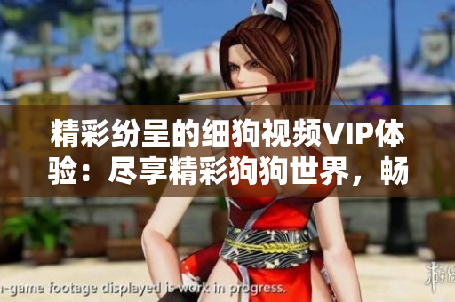 精彩紛呈的細(xì)狗視頻VIP體驗(yàn)：盡享精彩狗狗世界，暢享獨(dú)家內(nèi)容！