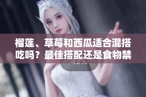榴蓮、草莓和西瓜適合混搭吃嗎？最佳搭配還是食物禁忌？吃法技巧大揭秘
