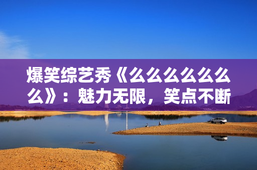 爆笑綜藝秀《么么么么么么么》：魅力無(wú)限，笑點(diǎn)不斷