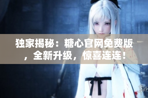 獨(dú)家揭秘：糖心官網(wǎng)免費(fèi)版，全新升級(jí)，驚喜連連！