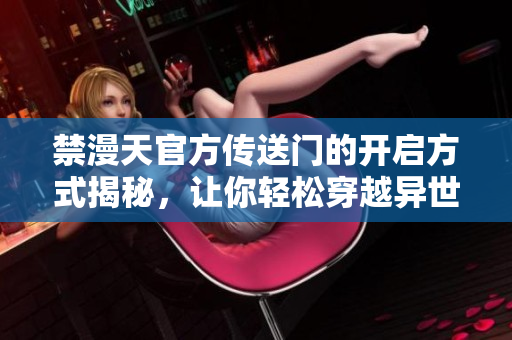 禁漫天官方傳送門的開啟方式揭秘，讓你輕松穿越異世界