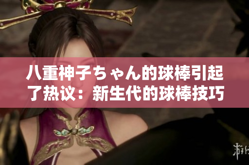 八重神子ちゃん的球棒引起了熱議：新生代的球棒技巧超群