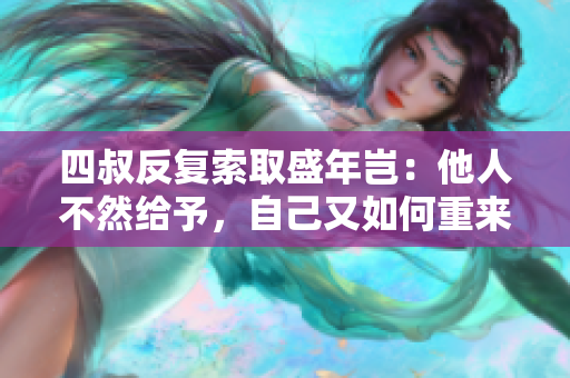四叔反復(fù)索取盛年豈：他人不然給予，自己又如何重來？