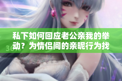 私下如何回應老公親我的舉動？為情侶間的親昵行為找到合適的方式