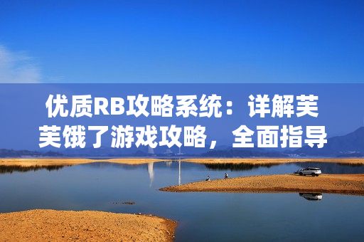 優(yōu)質(zhì)RB攻略系統(tǒng)：詳解芙芙餓了游戲攻略，全面指導(dǎo)您通關(guān)技巧