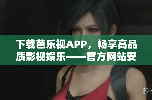下載芭樂(lè)視APP，暢享高品質(zhì)影視娛樂(lè)——官方網(wǎng)站安裝教程