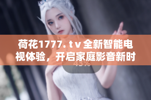 荷花1777. tⅴ全新智能電視體驗(yàn)，開啟家庭影音新時(shí)代