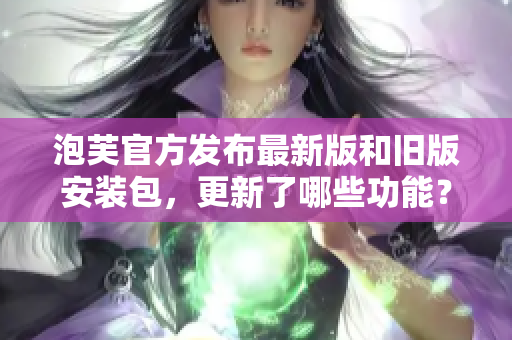泡芙官方發(fā)布最新版和舊版安裝包，更新了哪些功能？