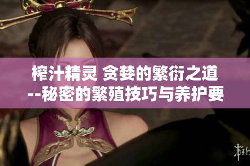 榨汁精靈 貪婪的繁衍之道--秘密的繁殖技巧與養(yǎng)護(hù)要點(diǎn)